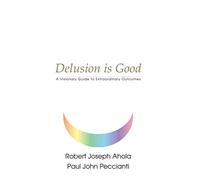 [Delusion is Good: A Visionary Guide to Extraordinary Outcomes] (By: Robert Joseph Ahola) [published: September, 2001]