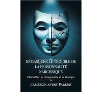 Démasquer le Trouble de la Personnalité Narcissique: Sidentifier, se Comprendre et se Protéger