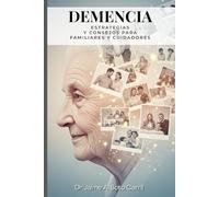 Demencia: Guía Práctica para Familiares y Cuidadores: Estrategias, Consejos y Recursos para Mejorar el Cuidado y la Calidad de Vida del Paciente con Demencia