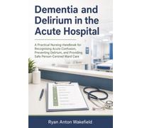 Dementia and Delirium in the Acute Hospital: A Practical Nursing Handbook for Recognising Acute Confusion, Preventing Delirium, and Providing Safe Person-Centred Ward Care