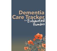 Dementia Care Tracker for Exhausted Humans: A Daily Journal and Care Organizer for Family Caregivers of Loved Ones with Dementia