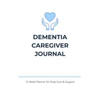 Dementia Caregiver Journal: 12-Week Planner to Track Care, Manage Daily Tasks, Monitor Behavior & Support Alzheimer’s and Dementia Caregivers