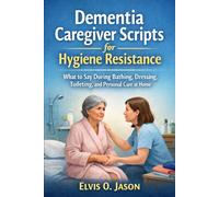 Dementia Caregiver Scripts for Hygiene Resistance: What to Say During Bathing, Dressing, Toileting, and Personal Care at Home.