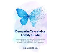 Dementia Caregiving Family Guide: Understand the Journey, Overcome Burnout, Skills to Cope with Emotions, and Get Help to Protect Your Well-Being