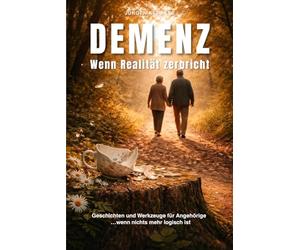 Demenz - Wenn Realität zerbricht: Geschichten und Werkzeuge für Angehörige …wenn nichts mehr logisch ist