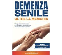 Demenza Senile: Oltre la memoria: Una guida empatica per affrontare la demenza con amore e consapevolezza