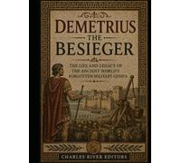 Demetrius the Besieger: The Life and Legacy of the Ancient World’s Forgotten Military Genius