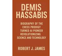 DEMIS HASSABIS: Biography of the Chess Prodigy Turned AI Pioneer Revolutionizing Science and Technology