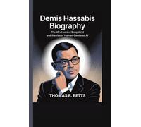 DEMIS HASSABIS BIOGRAPHY: The Mind Behind DeepMind and the Rise of Human-Centered AI