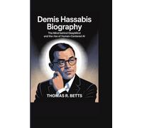 DEMIS HASSABIS BIOGRAPHY: The Mind Behind DeepMind and the Rise of Human-Centered AI