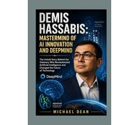 Demis Hassabis: Mastermind of AI Innovation and DeepMind: The Untold Story Behind the Visionary Who Revolutionized Artificial Intelligence and Changed the Future of Technology