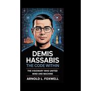 Demis Hassabis: The Code Within: The Visionary Who united Mind and Machine