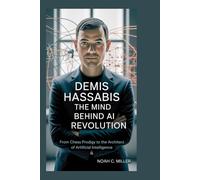 Demis Hassabis: The Mind Behind AI Revolution: From Chess Prodigy to the Architect of Artificial Intelligence