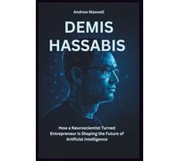 DEMIS HASSABIS: The Visionary Mind Behind AI’s Revolution: How a Neuroscientist Turned Entrepreneur is Shaping the Future of Artificial Intelligence