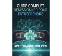 DÉMISSIONNER POUR ENTREPRENDRE: Le guide pratique pour réussir votre dossier Transition Pro et lancer votre projet en toute confiance