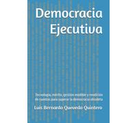 Democracia Ejecutiva: Tecnología, mérito, gestión medible y rendición de cuentas para superar la democracia obsoleta
