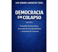 DEMOCRACIA EM COLAPSO - Volume I: A Exaustão Democrática, a Ascensão Do Tecnofeudalismo e a Anatomia do Fracasso.