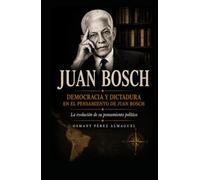 DEMOCRACIA Y DICTADURA EN EL PENSAMIENTO DE JUAN BOSCH: La evolución de su pensamiento político