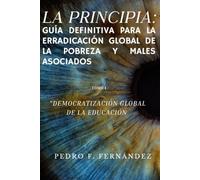 Democratización global de la Educación: La Principia: Quía definitiva para la erradicación global de la pobreza y males asociados (LA PRINCIPIA: QUIA ... GLOBAL DE LA POBREZA Y MALES ASOCIADOS)