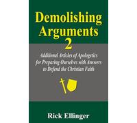 Demolishing Arguments 2: Additional Articles of Apologetics for Preparing Ourselves with Answers to Defend the Christian Faith