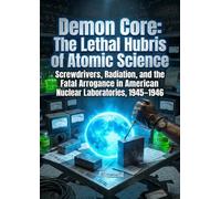 Demon Core: The Lethal Hubris of Atomic Science: Screwdrivers, Radiation, and the Fatal Arrogance in American Nuclear Laboratories, 1945-1946