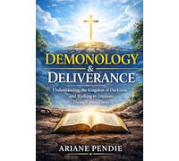 Demonology and Deliverance: Understanding the Kingdom of Darkness and Walking in Freedom Through Jesus Christ