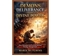 Demons Deliverance and Divine Power: How Christians Can Overcome Spiritual Bondage Through Faith