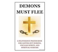 Demons Must Flee: A Deliverance Prayer Book for Casting Out Demons, Unclean Spirits, and Spiritual Warfare