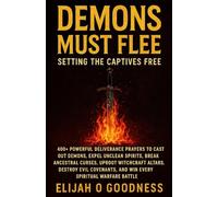 DEMONS MUST FLEE: SETTING THE CAPTIVES FREE: 400+ POWERFUL DELIVERANCE PRAYERS TO CAST OUT DEMONS, EXPEL UNCLEAN SPIRITS, BREAK ANCESTRAL CURSES, UPROOT WITCHCRAFT ALTARS AND DESTROY EVIL COVENANTS