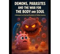 Demons, Parasites, and the War for the Body and Soul: A Biological, and Spiritual Revelation of Hidden Invasions