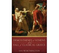 Demosthenes of Athens and the Fall of Classical Greece