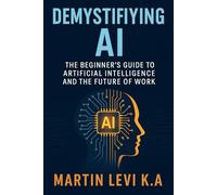 Demystifying AI: The Beginner’s Guide to Artificial Intelligence and the Future of Work (The Intelligent Age)