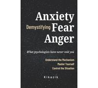 Demystifying Anxiety, Fear, and Anger: What psychologists have never told you. Understand the Mechanism. Master Yourself. Control the Situation