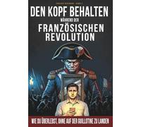 Den Kopf behalten während der Französischen Revolution: Wie du überlebst, ohne auf der Guillotine zu landen. Ein historisch korrekter ... (Handbuch für unfreiwillige Zeitreisende)