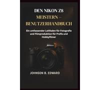 DEN NIKON Z8 MEISTERN - BENUTZERHANDB UCH: Ein umfassender Leitfaden für Fotografie und Filmproduktion für Profis und Hobbyfilmer (MASTERING THE NIKON CAMERAS)