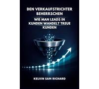 Den Verkaufstrichter Beherrschen: Wie Man Leads In Kunden Wandelt Treue Kunden (Kelvin Sam Richard German Series)