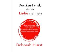 Den Zustand, den wir Liebe nennen: Warum Liebe kein Gefühl zwischen zwei Menschen ist - sondern ein Zustand in dir