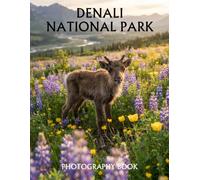 Denali National Park Photography Book: A Stunning Collection of Majestic Mountains, Untamed Wilderness, Wildlife, Glaciers, and Alaska's Spectacular Landscapes