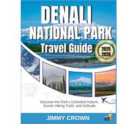 DENALI NATIONAL PARK TRAVEL GUIDE 2025-2026: Discover the Park's Unbridled Nature, Scenic Hiking Trails, and Solitude
