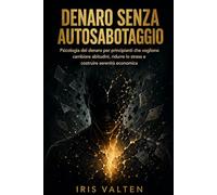 Denaro senza autosabotaggio: Psicologia del denaro per principianti che vogliono cambiare abitudini, ridurre lo stress e costruire serenità economica