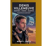 Denis Villeneuve: Master of Vision and Silence: The Filmmaker Who Transformed Science Fiction and Modern Cinema