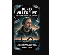 Denis Villeneuve: Master of Vision and Silence: The Filmmaker Who Transformed Science Fiction and Modern Cinema