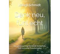 Denk neu, fühl echt - 30 Einsichten, die dein Leben verändern (+30 Zusatzeinheiten): Ein Selbstcoaching-Workbook für Klarheit, Tiefe und echte Transformation (Workbook-Serie für echte Veränderung)