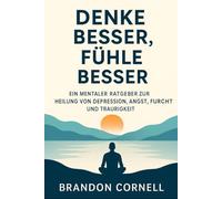 DENKEN BESSER, FÜHLEN BESSER: Ein mentaler Leitfaden zur Heilung von Depressionen, Angstzuständen, Furcht und Traurigkeit