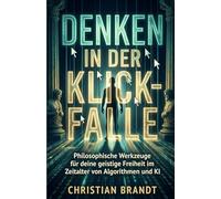 DENKEN IN DER KLICK-FALLE: Philosophische Werkzeuge für deine geistige Freiheit im Zeitalter von Algorithmen und KI