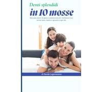 DENTI SPLENDIDI IN 10 MOSSE: Manuale pratico di igiene e prevenzione per mantenere il tuo sorriso sano, bianco e giovane a ogni età