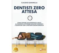 Dentisti Zero Attesa: Come Offrire Un’Esperienza Unica Al Paziente E Ottenere Risultati Concreti E Duraturi Con Il Metodo Odontomedica