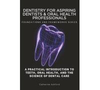 Dentistry for Aspiring Dentists & Oral Health Professionals, Foundations and Frameworks Series: A Practical Introduction to Teeth, Oral Health, and the Science of Dental Care