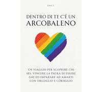 Dentro di te c'è un arcobaleno: Un viaggio per scoprire chi sei, vincere la paura di essere gay ed imparare ad amarti con orgoglio e coraggio
