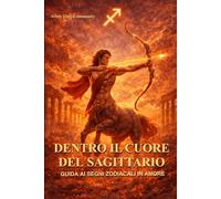 Dentro il cuore del Sagittario: Guida ai segni zodiacali in amore: come capire, conquistare e non perdere un Sagittario